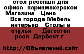 стол-ресепшн для офиса, парикмахерской, Магазина › Цена ­ 14 000 - Все города Мебель, интерьер » Столы и стулья   . Дагестан респ.,Дербент г.
